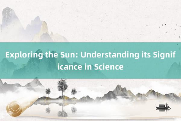 Exploring the Sun: Understanding its Significance in Science