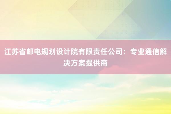 江苏省邮电规划设计院有限责任公司：专业通信解决方案提供商