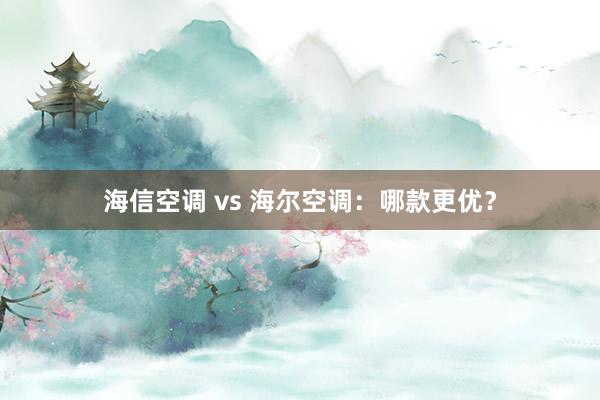 海信空调 vs 海尔空调：哪款更优？