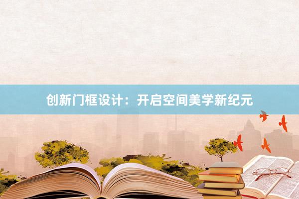 创新门框设计：开启空间美学新纪元