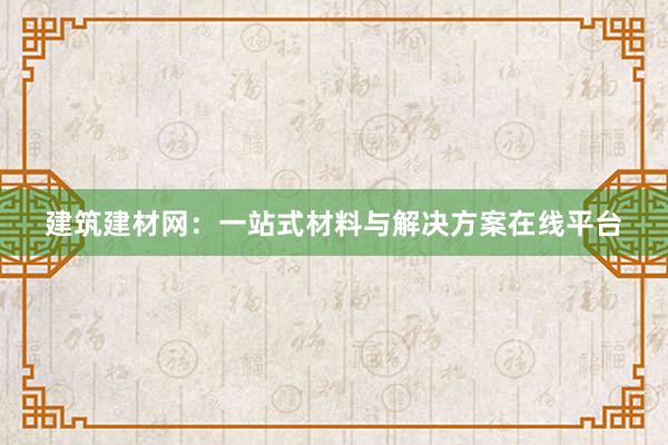 建筑建材网：一站式材料与解决方案在线平台