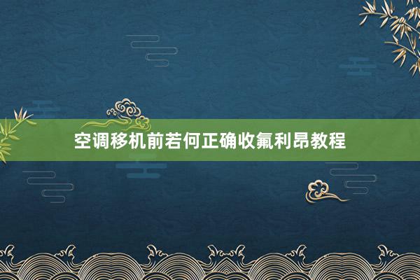 空调移机前若何正确收氟利昂教程