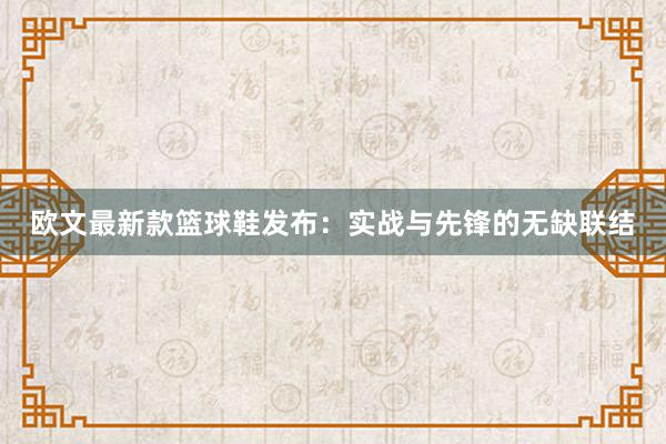 欧文最新款篮球鞋发布：实战与先锋的无缺联结