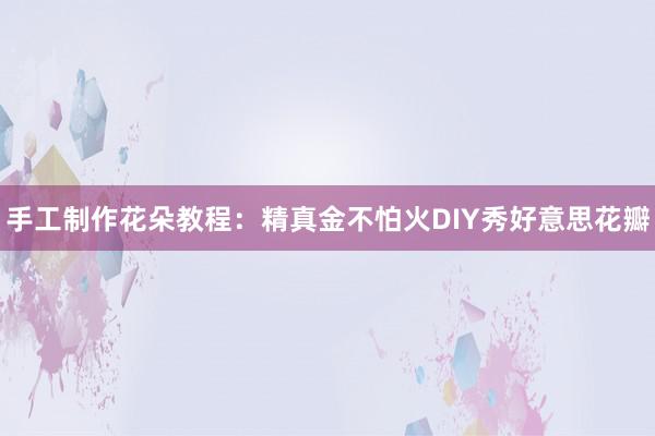 手工制作花朵教程：精真金不怕火DIY秀好意思花瓣